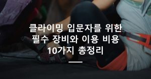 클라이밍 입문자를 위한 필수 장비와 이용 비용 10가지 총정리