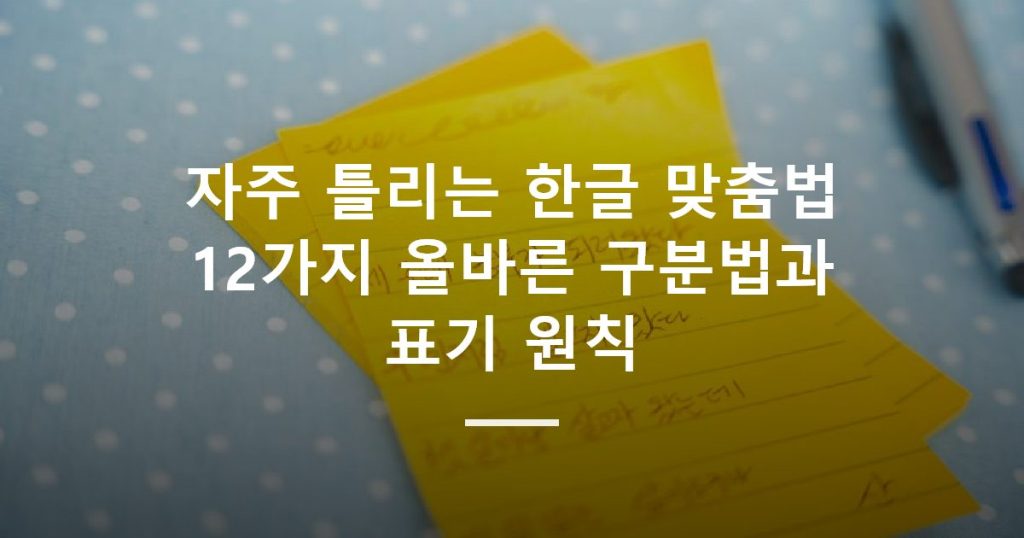 자주 틀리는 한글 맞춤법 12가지 올바른 구분법과 표기 원칙