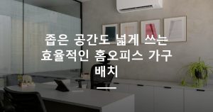 좁은 공간도 넓게 쓰는 효율적인 홈오피스 가구 배치