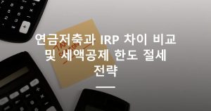 연금저축과 IRP 차이 비교 및 세액공제 한도 절세 전략