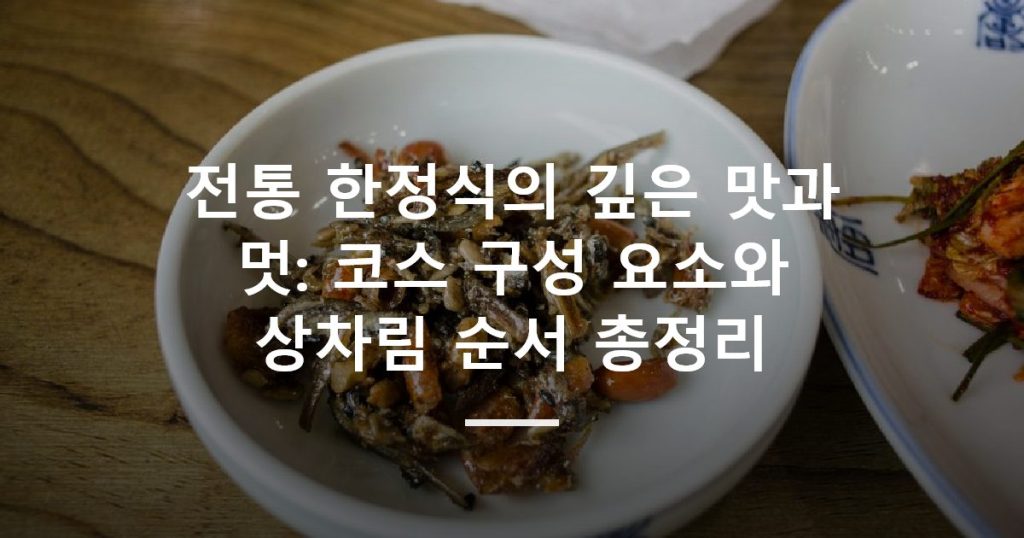 전통 한정식의 깊은 맛과 멋: 코스 구성 요소와 상차림 순서 총정리