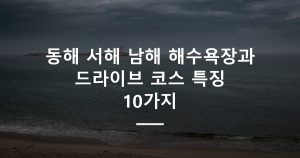 동해 서해 남해 해수욕장과 드라이브 코스 특징 10가지