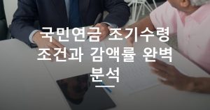 국민연금 조기수령 조건과 감액률 완벽 분석